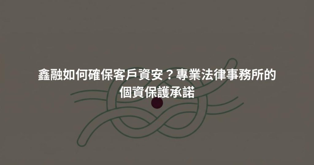 鑫融如何確保客戶資安？專業法律事務所的個資保護承諾