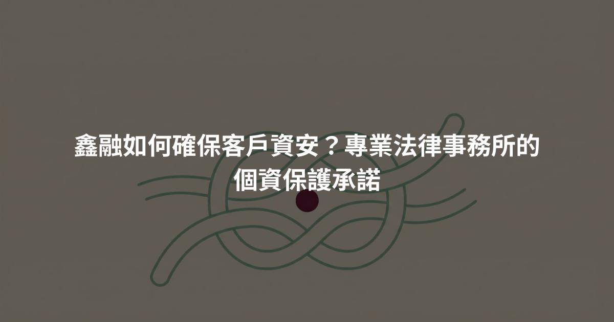 鑫融如何確保客戶資安？專業法律事務所的個資保護承諾