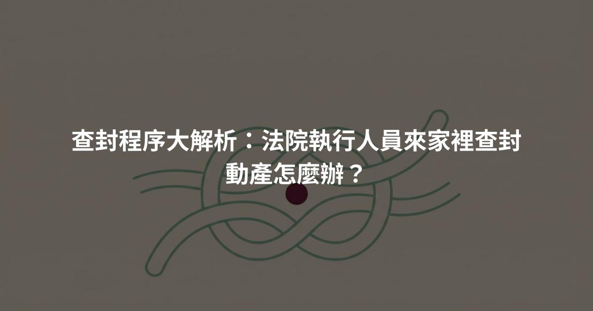 查封程序大解析:法院執行人員來家裡查封動產怎麼辦?