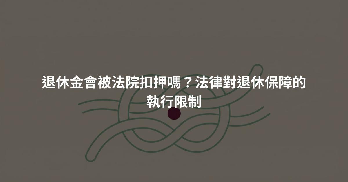 退休金會被法院扣押嗎？法律對退休保障的執行限制