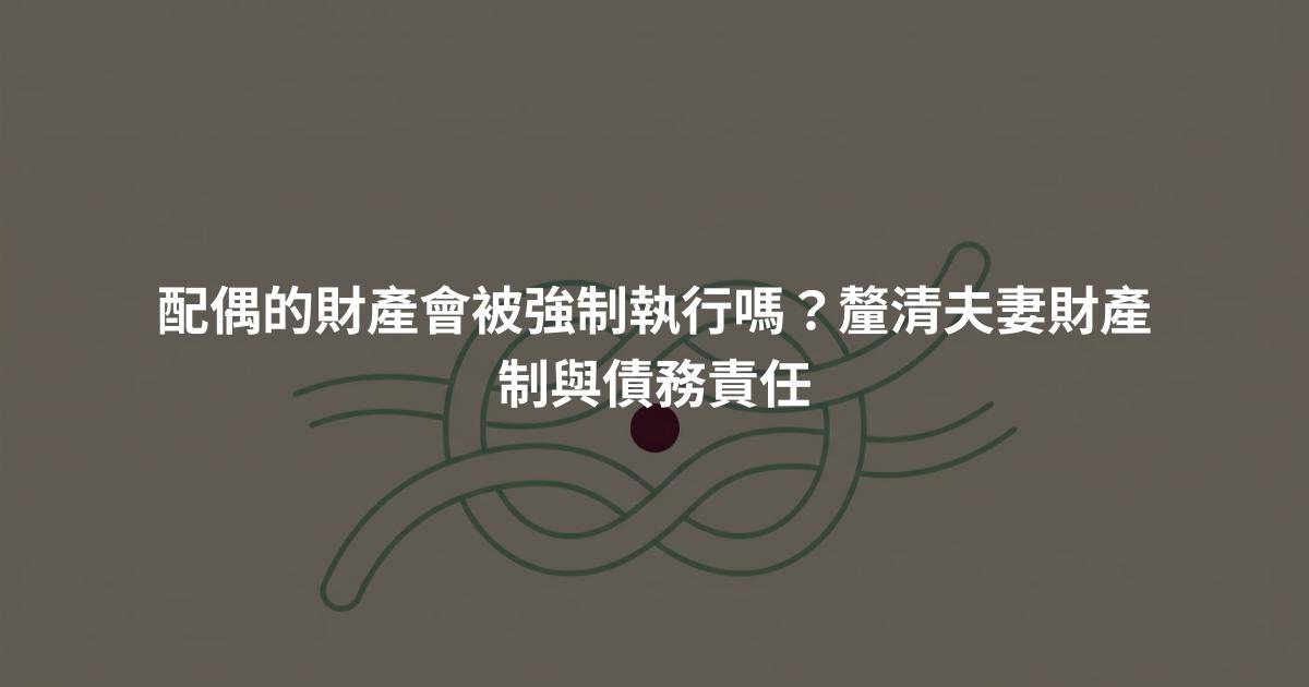 配偶的財產會被強制執行嗎?釐清夫妻財產制與債務責任