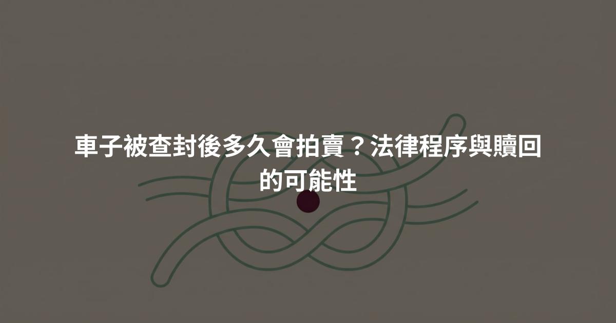 車子被查封後多久會拍賣?法律程序與贖回的可能性