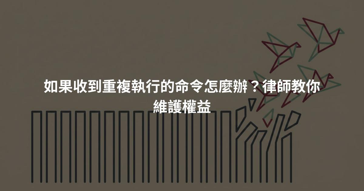 如果收到重複執行的命令怎麼辦?律師教你維護權益