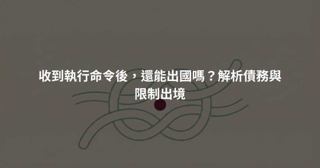 收到執行命令後，還能出國嗎？解析債務與限制出境