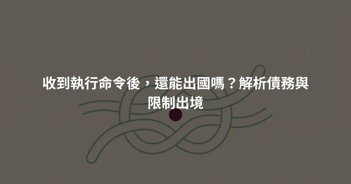 收到執行命令後，還能出國嗎？解析債務與限制出境