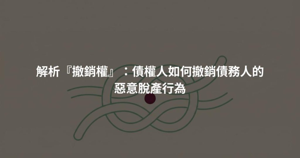 解析『撤銷權』：債權人如何撤銷債務人的惡意脫產行為