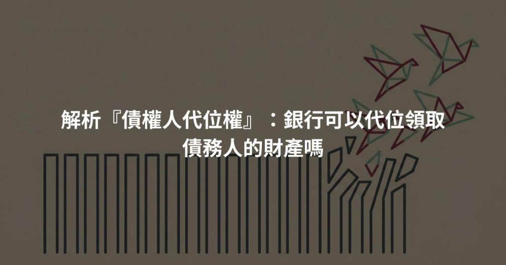 解析『債權人代位權』：銀行可以代位領取債務人的財產嗎
