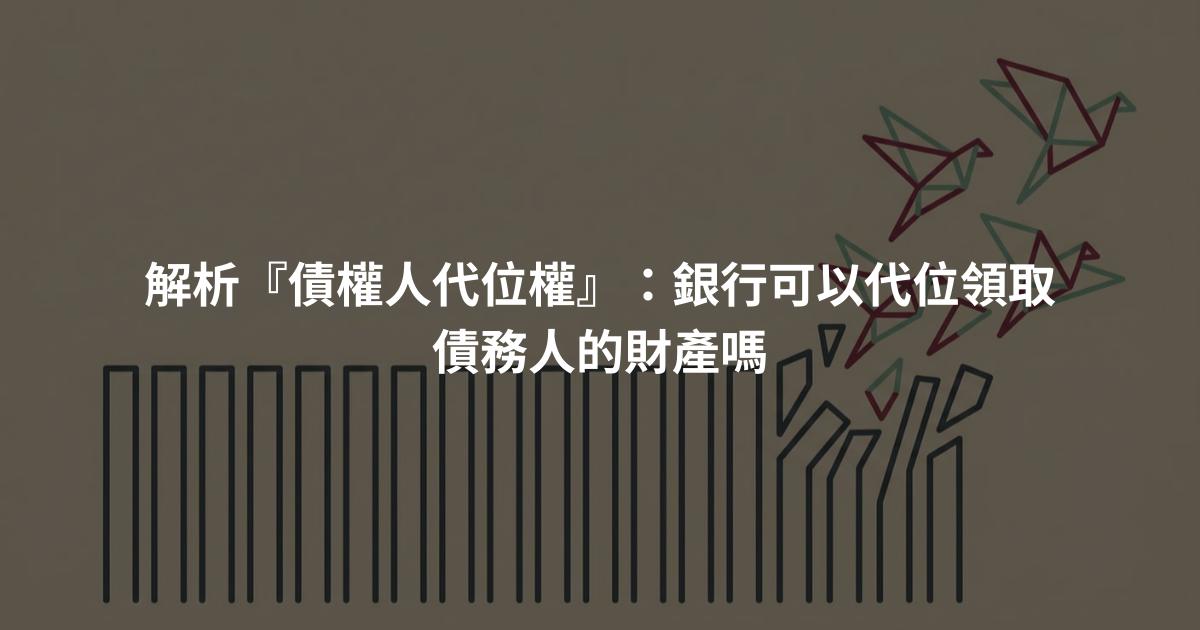 解析『債權人代位權』：銀行可以代位領取債務人的財產嗎