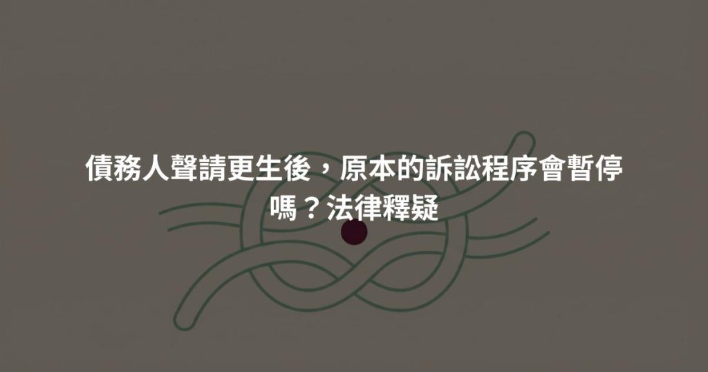 債務人聲請更生後，原本的訴訟程序會暫停嗎？法律釋疑