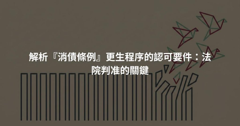 解析『消債條例』更生程序的認可要件：法院判准的關鍵