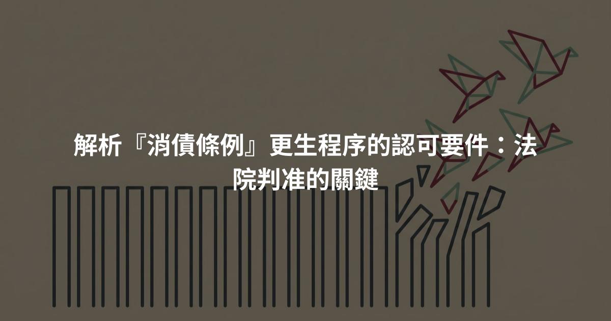 解析『消債條例』更生程序的認可要件：法院判准的關鍵
