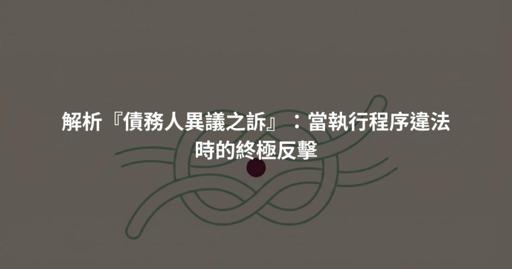 解析『債務人異議之訴』：當執行程序違法時的終極反擊