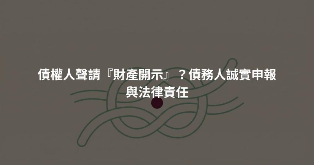 債權人聲請『財產開示』？債務人誠實申報與法律責任