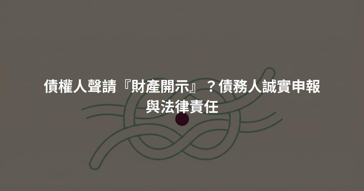 債權人聲請『財產開示』?債務人誠實申報與法律責任