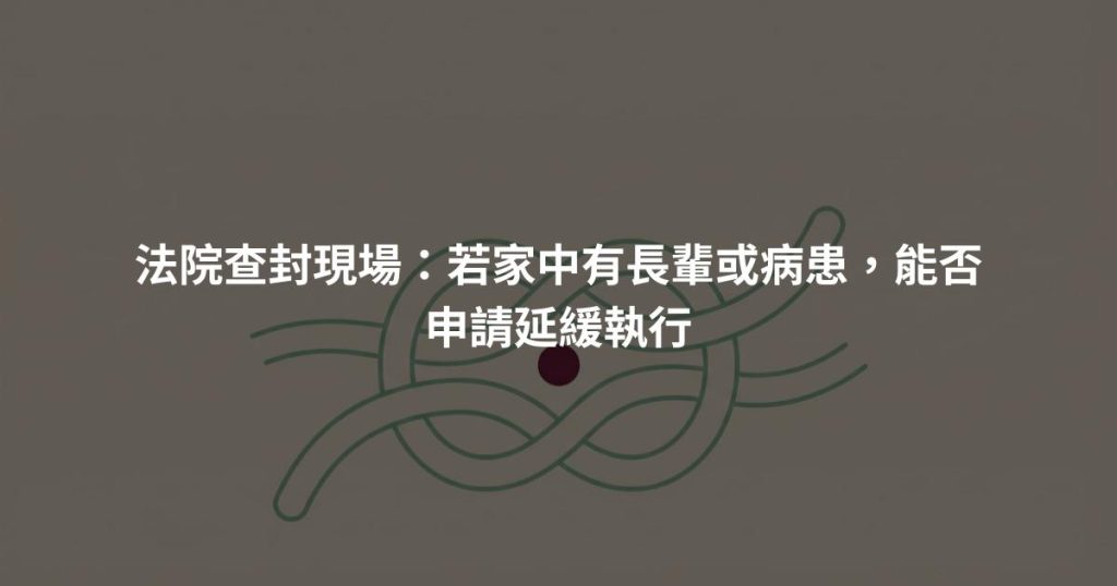 法院查封現場：若家中有長輩或病患，能否申請延緩執行