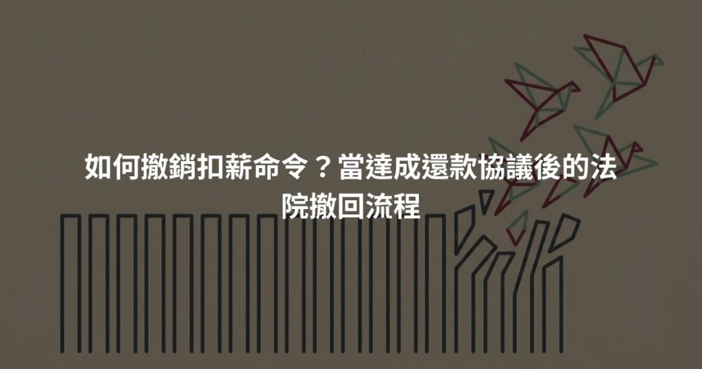 如何撤銷扣薪命令？當達成還款協議後的法院撤回流程