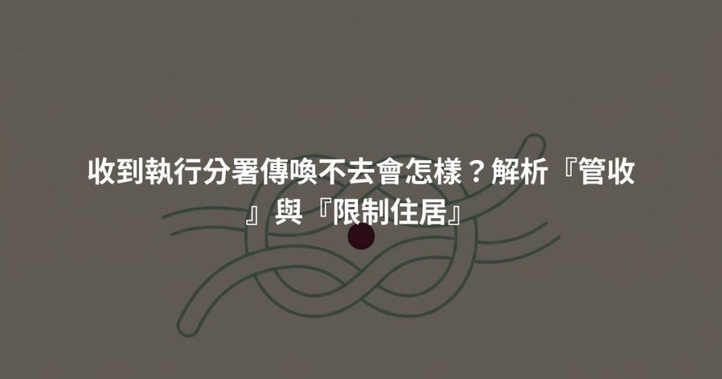 收到執行分署傳喚不去會怎樣？解析『管收』與『限制住居』