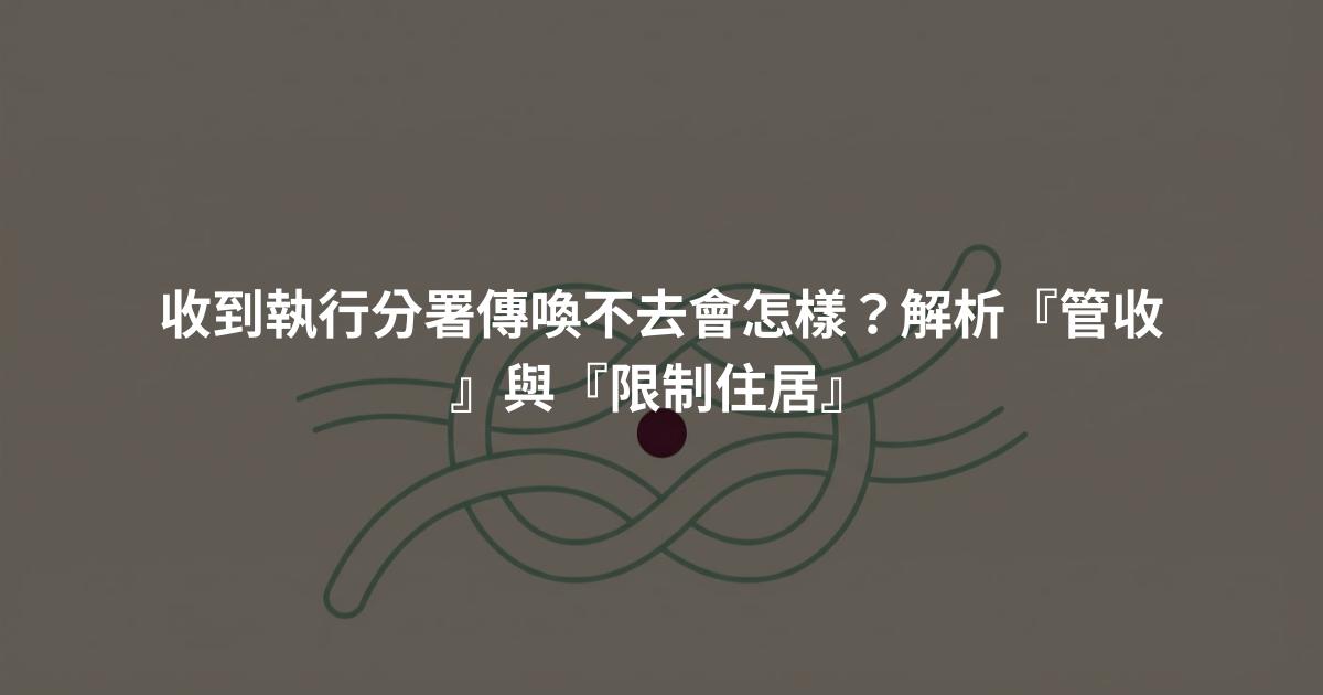 收到執行分署傳喚不去會怎樣?解析『管收』與『限制住居』