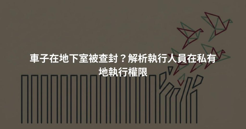 車子在地下室被查封？解析執行人員在私有地執行權限