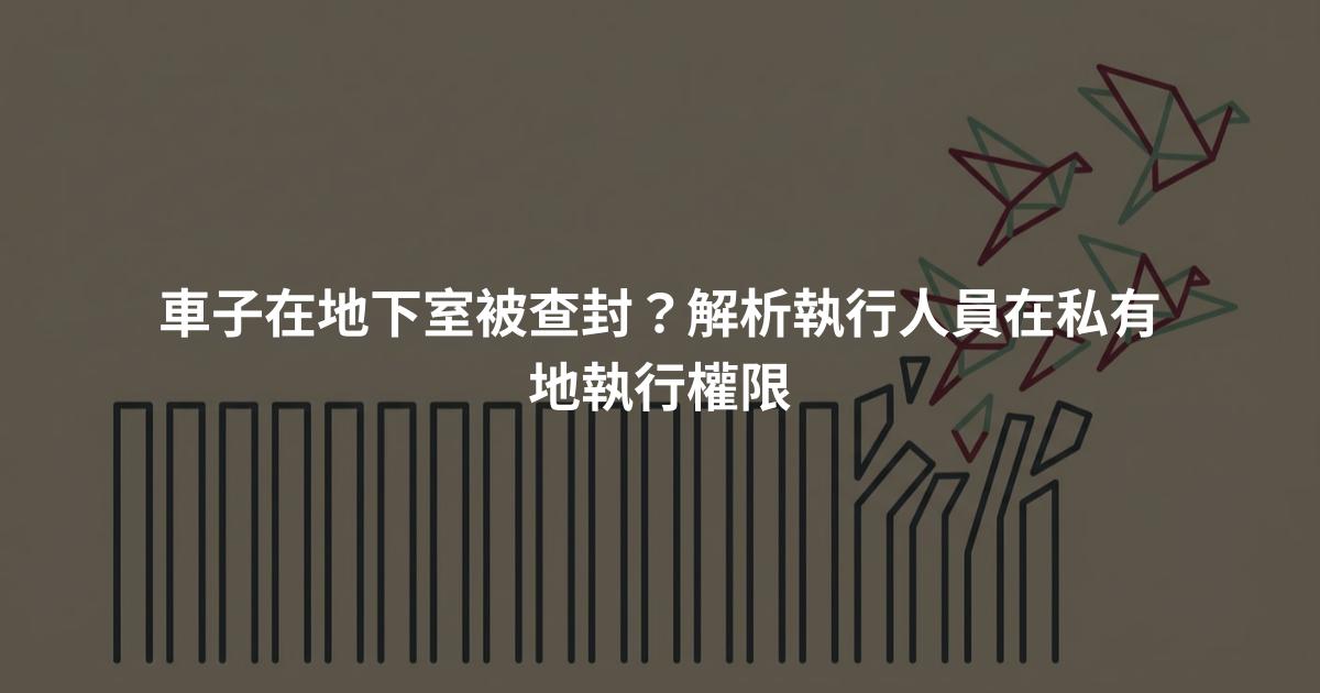 車子在地下室被查封?解析執行人員在私有地執行權限