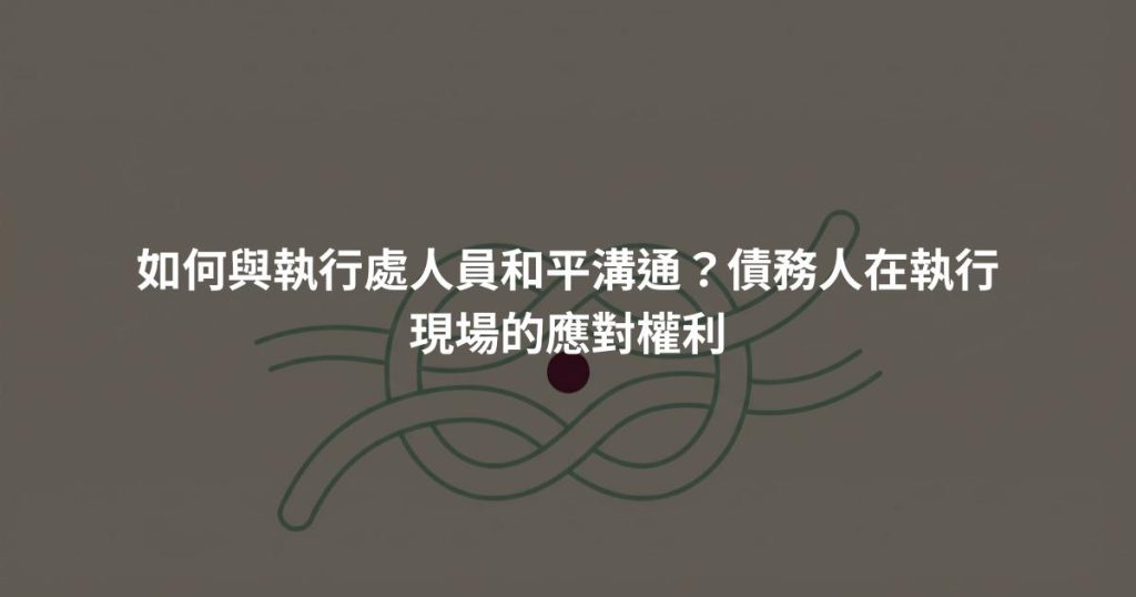 如何與執行處人員和平溝通？債務人在執行現場的應對權利