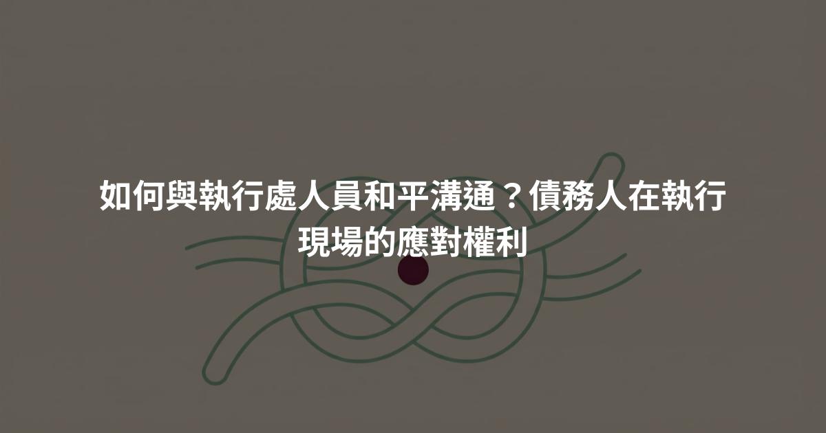 如何與執行處人員和平溝通？債務人在執行現場的應對權利