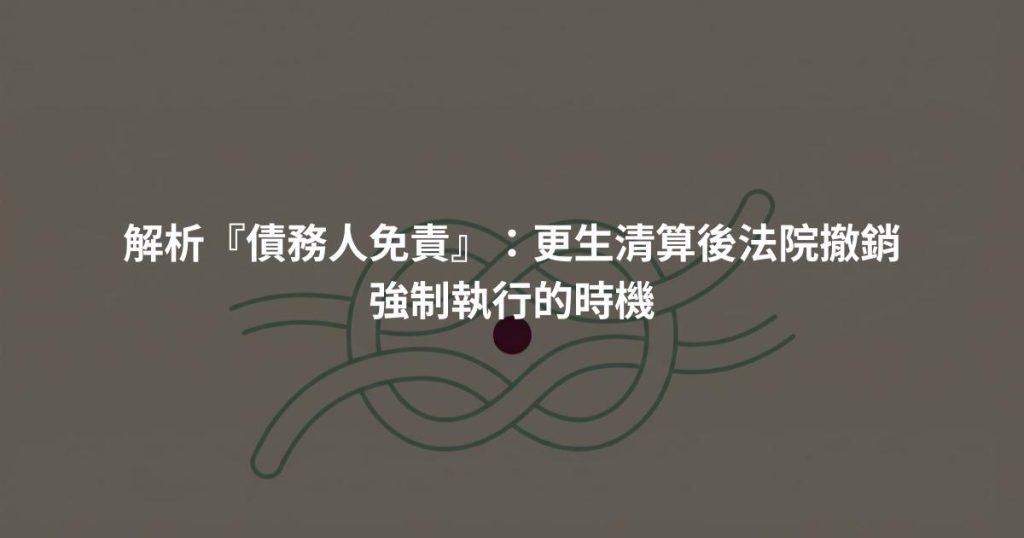 解析『債務人免責』：更生清算後法院撤銷強制執行的時機