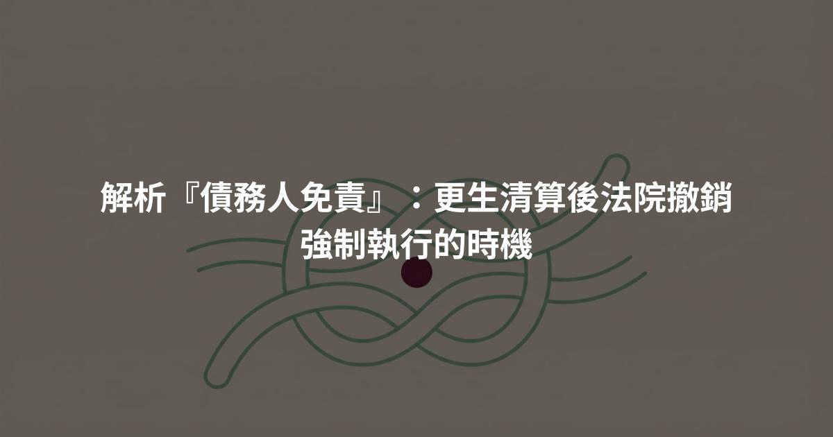 解析『債務人免責』:更生清算後法院撤銷強制執行的時機