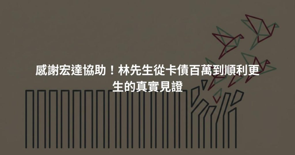 感謝宏達協助！林先生從卡債百萬到順利更生的真實見證
