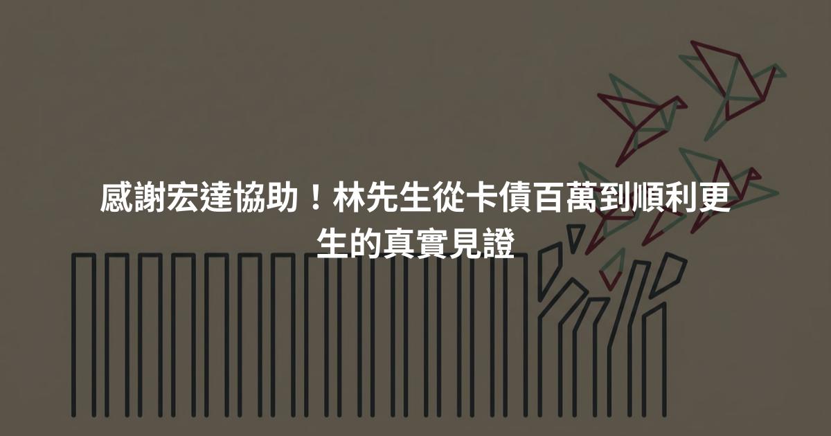感謝宏達協助！林先生從卡債百萬到順利更生的真實見證