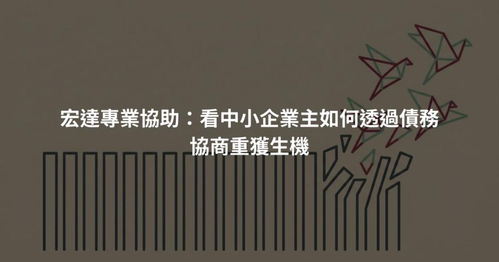 宏達專業協助：看中小企業主如何透過債務協商重獲生機
