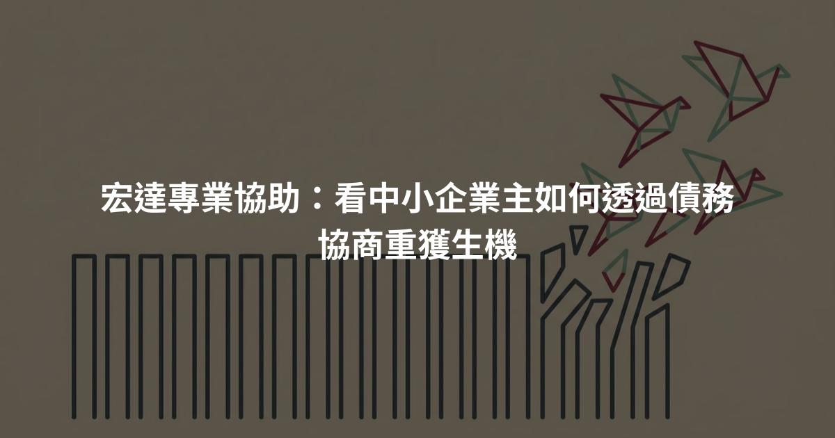 宏達專業協助：看中小企業主如何透過債務協商重獲生機