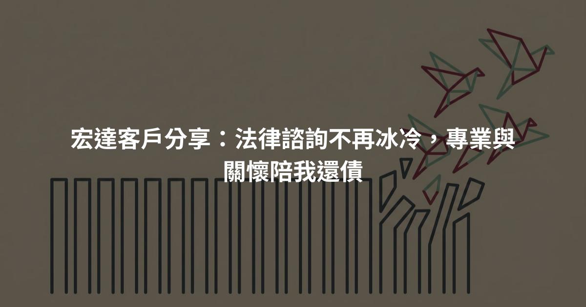 宏達客戶分享：法律諮詢不再冰冷，專業與關懷陪我還債