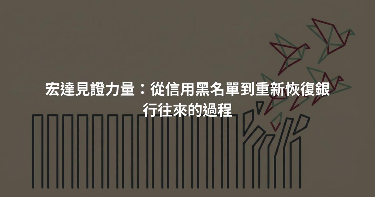 宏達見證力量:從信用黑名單到重新恢復銀行往來的過程