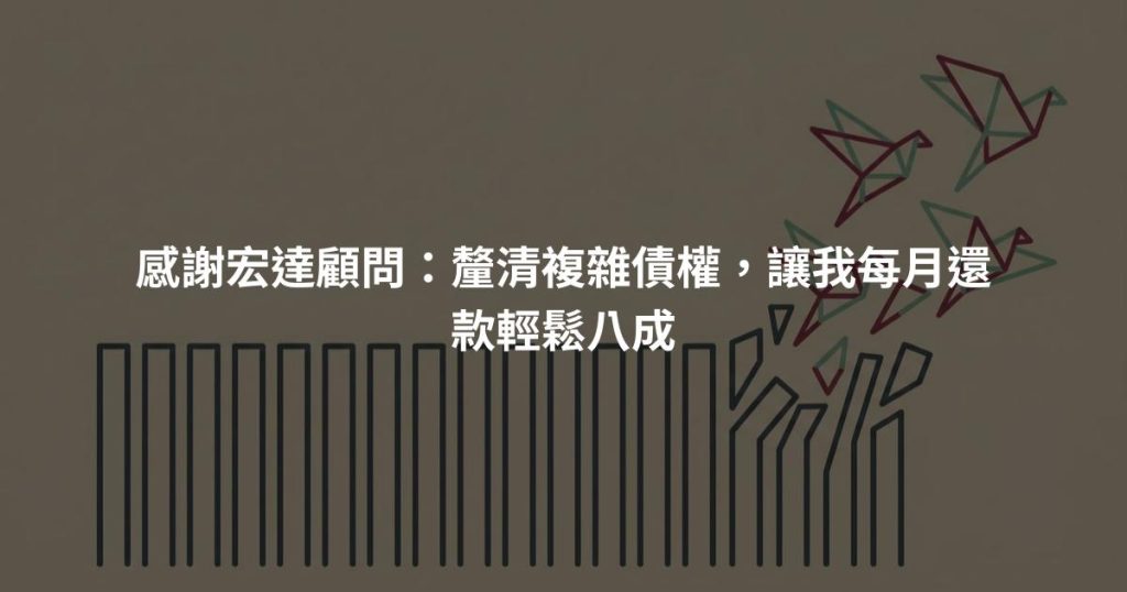 感謝宏達顧問：釐清複雜債權，讓我每月還款輕鬆八成
