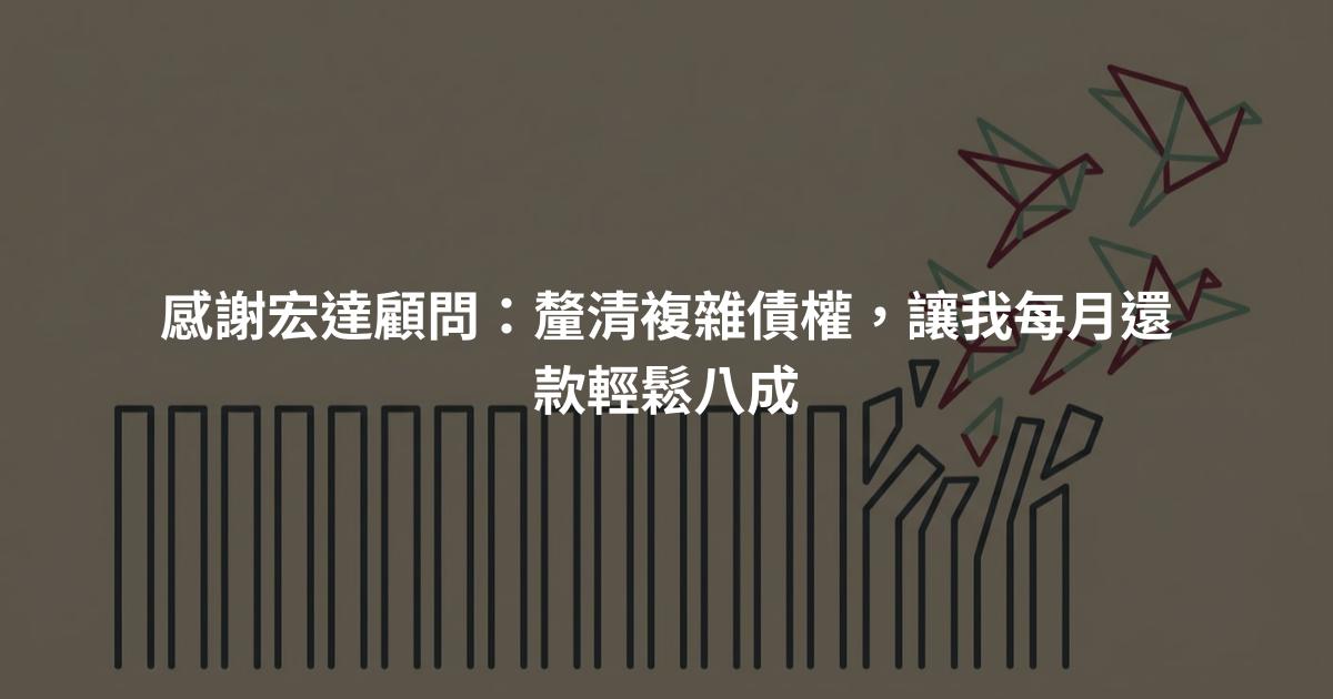 感謝宏達顧問:釐清複雜債權,讓我每月還款輕鬆八成