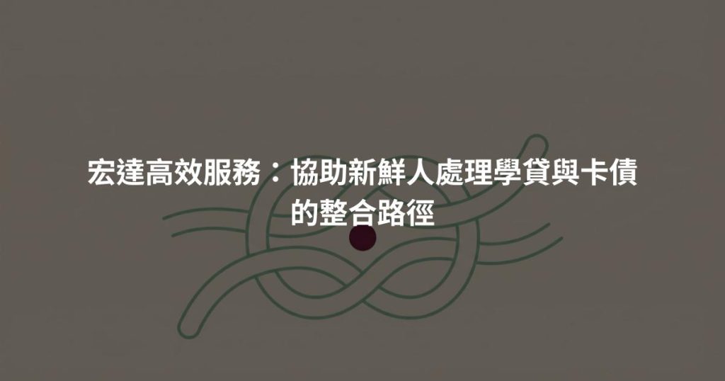 宏達高效服務：協助新鮮人處理學貸與卡債的整合路徑