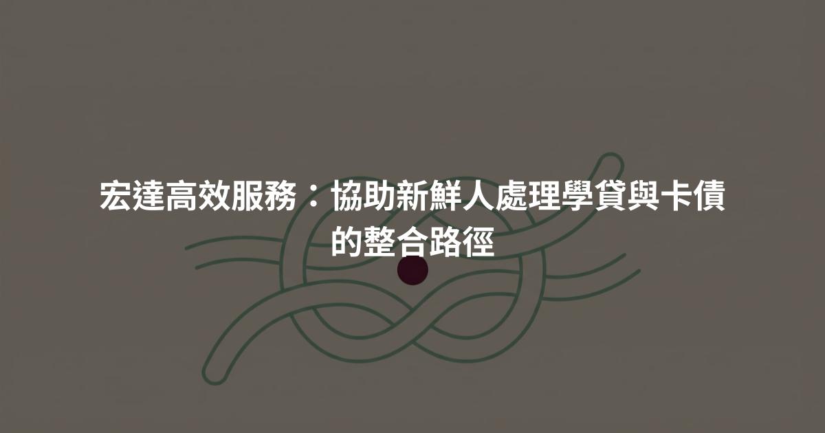 宏達高效服務:協助新鮮人處理學貸與卡債的整合路徑