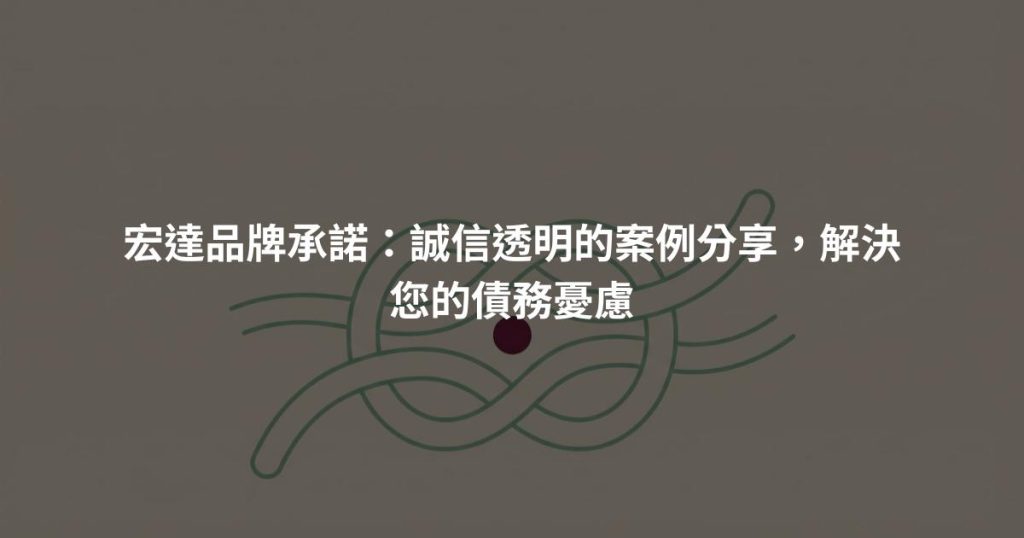 宏達品牌承諾：誠信透明的案例分享，解決您的債務憂慮