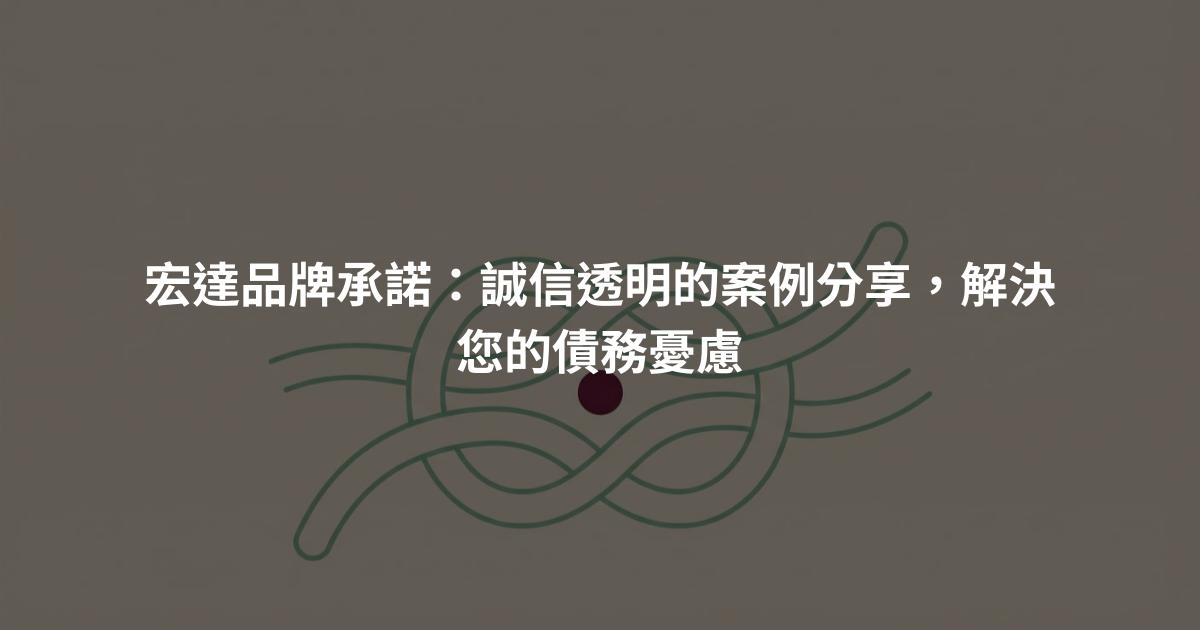 宏達品牌承諾：誠信透明的案例分享，解決您的債務憂慮