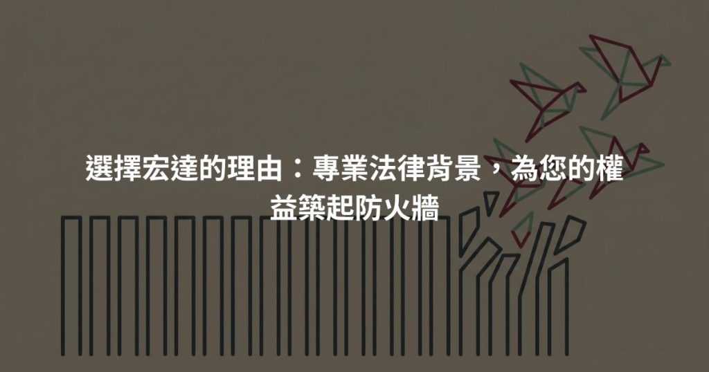 選擇宏達的理由：專業法律背景，為您的權益築起防火牆