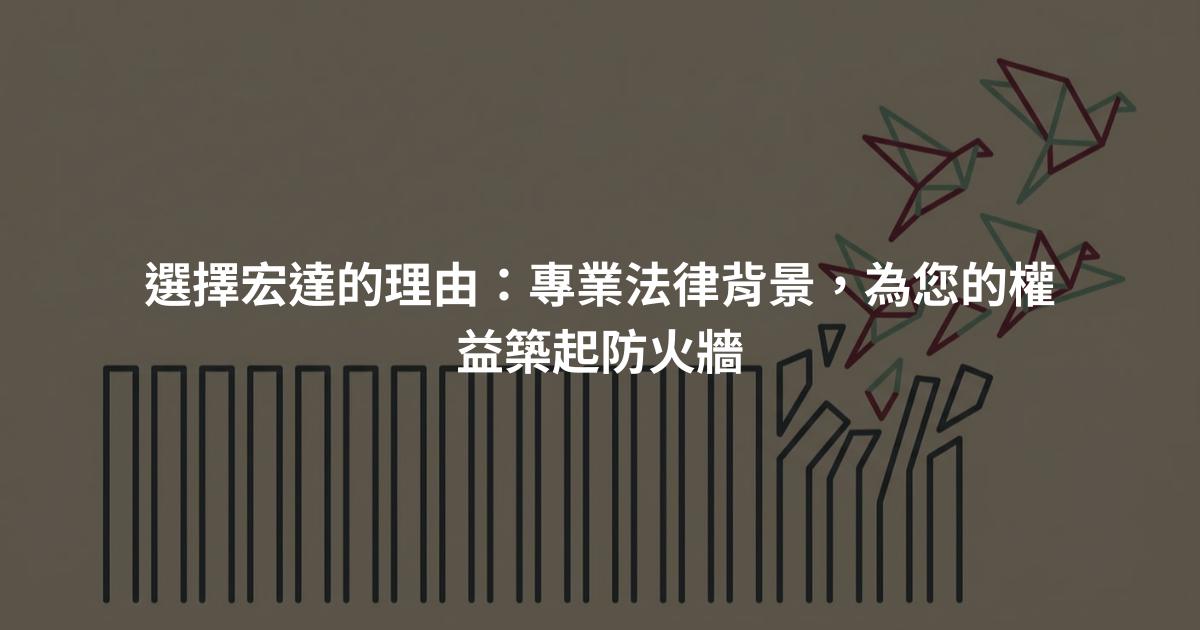 選擇宏達的理由：專業法律背景，為您的權益築起防火牆