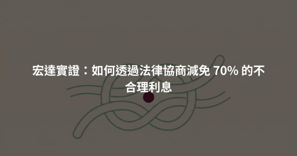宏達實證：如何透過法律協商減免 70% 的不合理利息