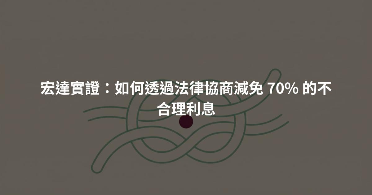 宏達實證:如何透過法律協商減免 70% 的不合理利息