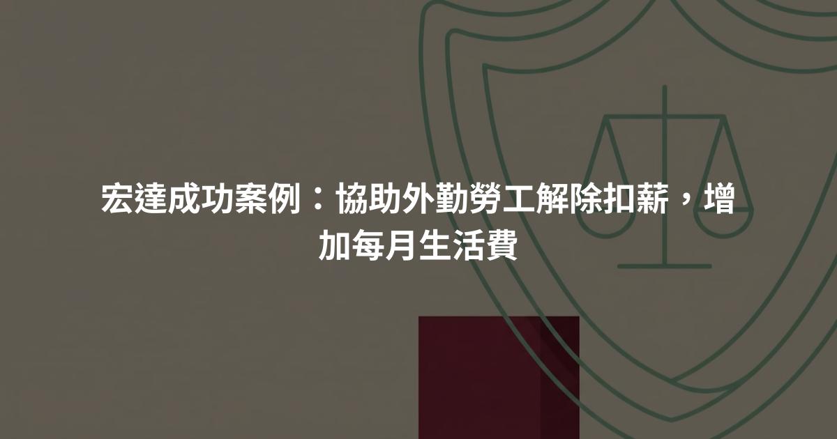 宏達成功案例：協助外勤勞工解除扣薪，增加每月生活費