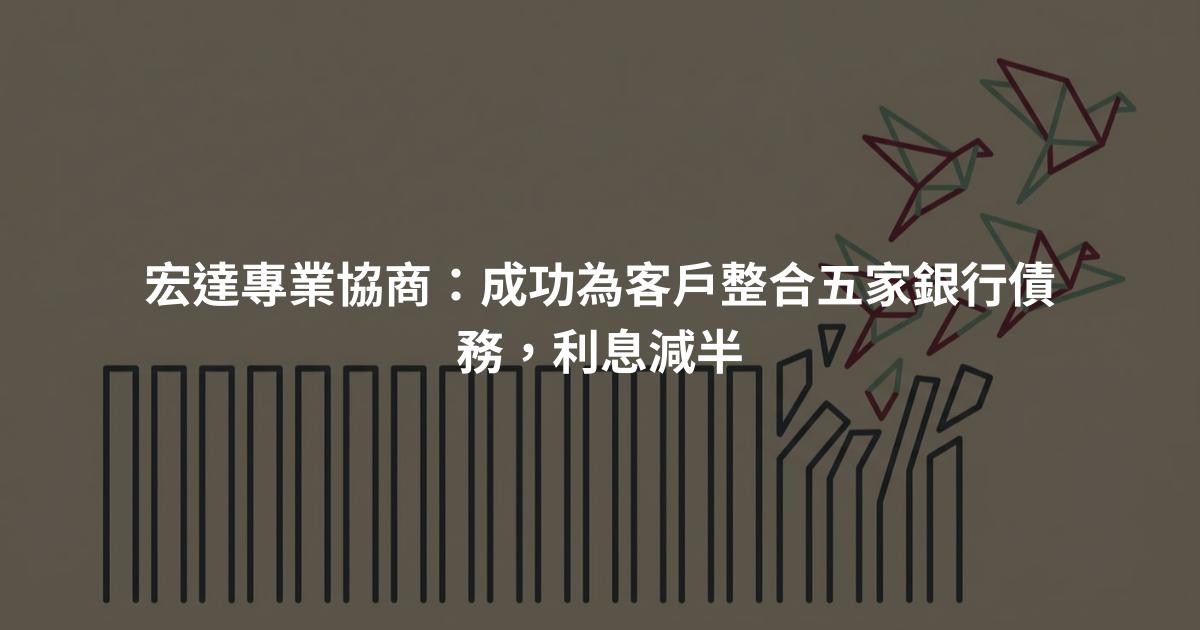 宏達專業協商:成功為客戶整合五家銀行債務,利息減半