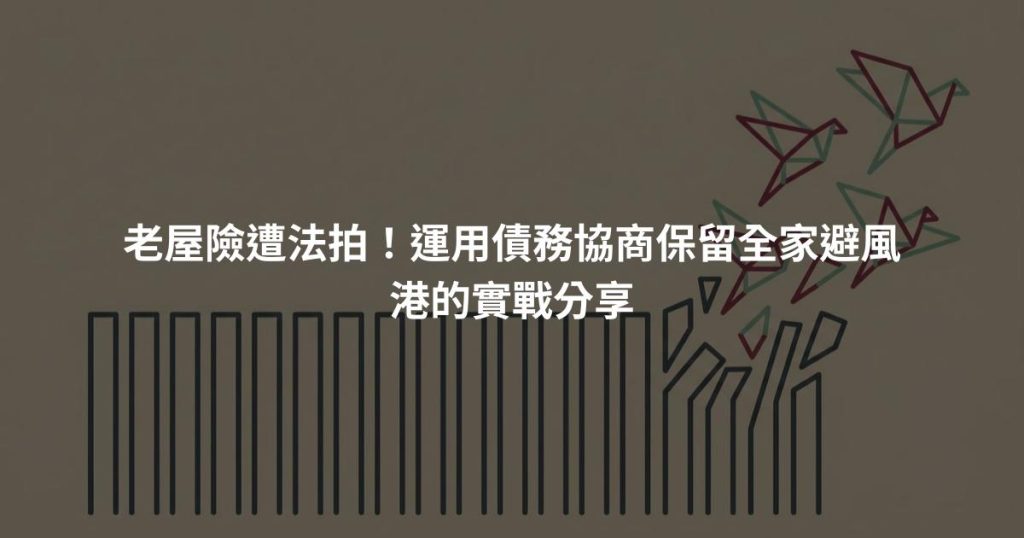 老屋險遭法拍！運用債務協商保留全家避風港的實戰分享