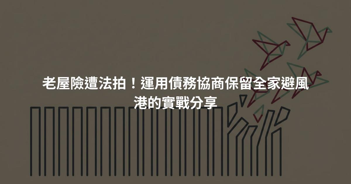 老屋險遭法拍!運用債務協商保留全家避風港的實戰分享