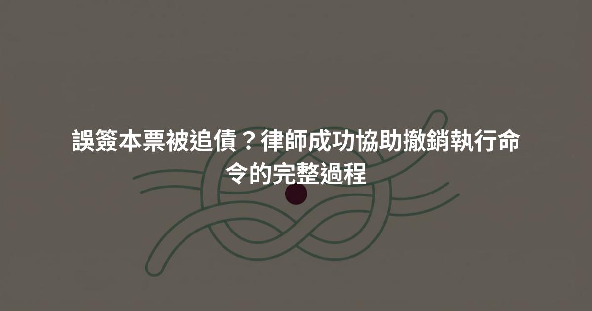 誤簽本票被追債?律師成功協助撤銷執行命令的完整過程