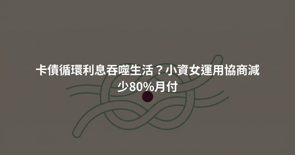 卡債循環利息吞噬生活？小資女運用協商減少80%月付